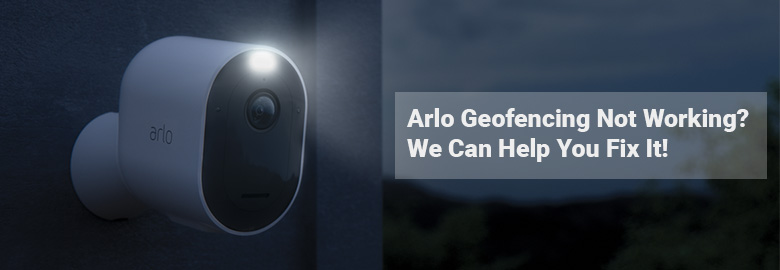 Arlo Geofencing Not Working We Can Help You Fix It!.